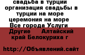 свадьба в турции, организация свадьбы в турции на море, церемония на море - Все города Услуги » Другие   . Алтайский край,Белокуриха г.